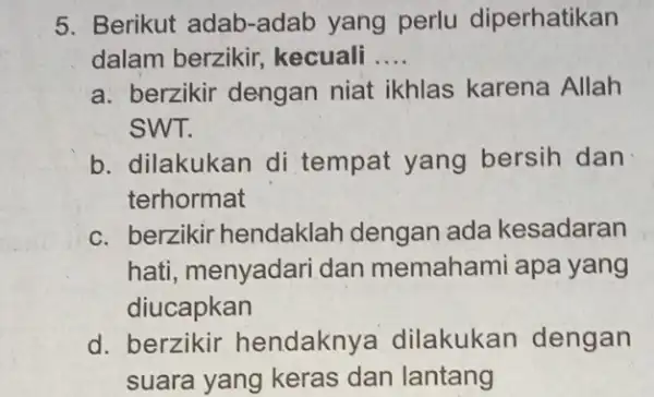 5. Berikut adab-adat yang perlu diperhatikan dalam berzikir kecuali a. berzikir dengan niat __ ikhlas karena Allah SWT. b. dilakukan di tempat yang bersih