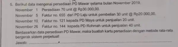 5. Berikut data mengenai persediaan PD Mawar selama bulan November 2019. November 1 Persediaan 70 unit Rp30.000,00 November 5 Faktur no. 655 dari PD