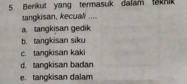 5. Berikut yang termasuk dalam teknik tangkisan kecuali __ a. tangkisan gedik b. tangkisan siku c. tangkisan kaki d. tangkisan badan e. tangkisan dalam