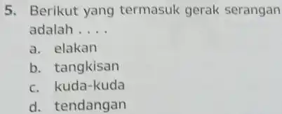 5. Berikut yang termasuk gerak serangan adalah __ a. elakan b. tangkisan c. kuda-kuda d. tendangan