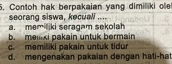 5. Contoh hak berpakaian yang dimiliki ole seorang siswa,kecuali __ memiliki seragam sekolah b. melliki pakain untuk bermain c. memiliki pakain untuk tidur dos