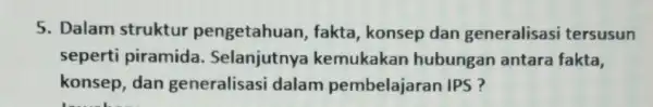 5. Dalam struktur pengetahuan , fakta, konsep dan generalisasi tersusun seperti piramida . Selanjutnya kemukakan hubungan antara fakta, konsep, dan generalisasi dalam pembelajaran IPS?