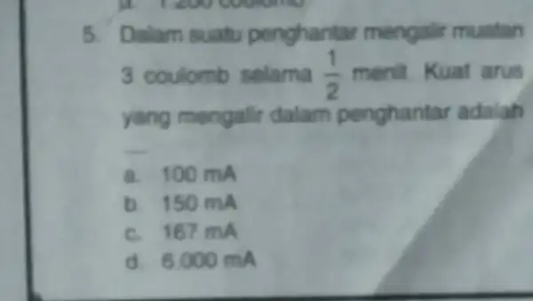 5. Dalam suatu penghantar mengalir muatan 3 coulomb selama (1)/(2) menit. Kuat arus yang mengalir dalam penghantar adalah __ a. 100 mA b. 150