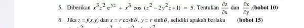 5. Diberikan x^3z^2e^yz+x^3cos(z^2-2y^2z+1)=5 Tentukan (partial z)/(partial x) dan (partial z)/(partial y) (bobot 10) 6. Jika z=f(x,y) dan x=rcoshTheta ,y=rsinhTheta , selidiki apakah berlaku (bobot