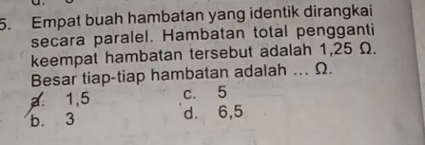 5. Empat buah hambatan yang identik dirangkai secara paralel . Hambatan total pengganti keempat hambatan tersebut adalah 1 Besar tiap-tiap hambatan adalah __ d