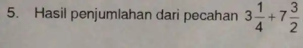5. Hasil penjumlar an dari pecahan 3(1)/(4)+7(3)/(2)