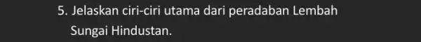 5. Jelaskan ciri-ciri utama dari peradaban Lembah Sungai Hindustan.
