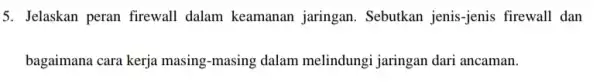 5. Jelaskan peran firewall dalam keamanan jaringan. Sebutkan jenis -jenis firewall dan bagaimana cara kerja masing-masing dalam melindungi jaringan dari ancaman.