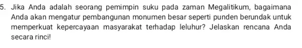 5. Jika Anda adalah seorang pemimpin suku pada zaman Megalitikum , bagaimana Anda akan mengatur pembangunan monumen besar seperti punden berundak untuk memperkuat kepercayaan