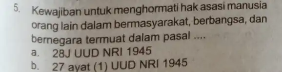 5. Kewajiban untuk hak asasi manusia orang lain dalam bermasyarakat , berbangsa, dan bernegara termuat dalam pasal __ a. 28JUUD NRI 1945 b. 27