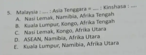 5. Malaysia : __ : Asia Tenggara=ldots . Kinshasa : ldots A. Nasi Lemak Namibia . Afrika Tengah B. Kuala Lumpur , Kongo .Afrika