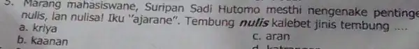 5. Marang mahasiswane , Suripan Sadi Hutomo mesthi nengenake penting lan nulisa! Iku "ajarane ". Tembung nulis kalebet jinis tembung __ a. kriya b.