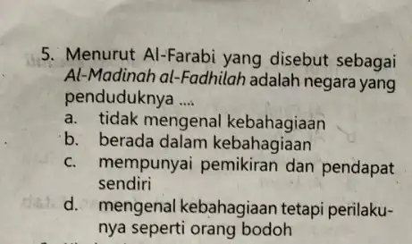 5. Menurut Al-Farabi yang disebut sebagai Al-Madinah al-Fadhilah adalah negara yang penduduknya __ a. tidak mengenal kebahagiaan b. berada dalam kebahagiaan c. mempunyai pemikiran