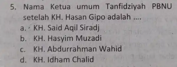 5. Nama Ketua umum Tanfidziy ah PBNU setelah KH . Hasan Gipo adalah __ a. KH . Said Aqil Siradj b. KH . Hasyim