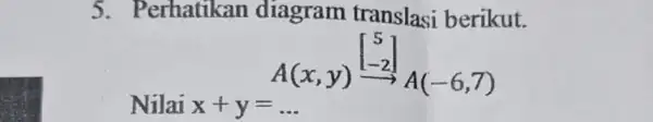 5. P erhatikan diagram translasi berikut. A(x,y)xrightarrow ([) 5 -2A(-6,7) Nilai x+y=ldots