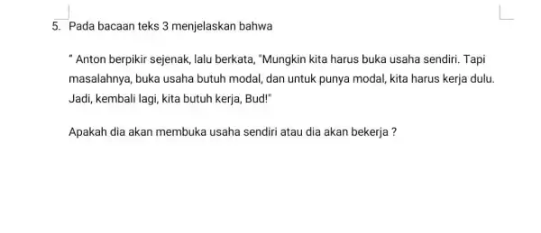 5. Pada bacaan teks 3 menjelaskan bahwa " Anton berpikir sejenak , lalu berkata, "Mungkin kita harus buka usaha sendiri. Tapi masalahnya, buka usaha