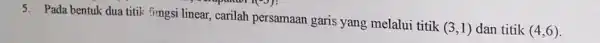 5. Pada bentuk dua titik fingsi linear, carilah persamaan garis yang melalui titik (3,1) dan titik (4,6)