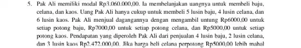 5. Pak Ali memiliki modal Rp3.060.000,00. Ta membelanjakan uangnya untuk membeli baju. celana, dan kaos. Uang Pak Ali hanya cukup untuk membeli 5 lusin