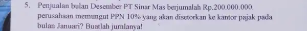 5. Penjualan bulan Desember PT Sinar Mas berjumalah Rp.200 .000.000. perusahaan memungut PPN 10% yang akan disetorkan ke kantor pajak pada bulan Januari? Buatlah