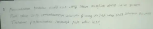 5. Pertumbuhan penduduk suata kota setap tahun mengikuti aturon barisan grometri. Pado tahun 2020 pertambahannya sebanyak 5 orang dan pada tahun 2023 sebanyak 80