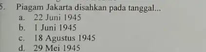 5. Piagam Jakarta disahkan pada tanggal. __ a. 22 Juni 1945 b. 1 Juni 1945 c. 18 Agustus 1945 d. 29 Mei 1945