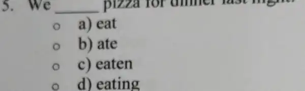 5. We __ pizza for amner last mgale a) eat b) ate c) eaten d) eating