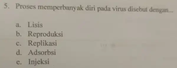 5. Proses memperbanyak diri pada virus disebut dengan __ a. Lisis b . Reproduksi c. Replikasi d. Adsorbsi e. Injeksi