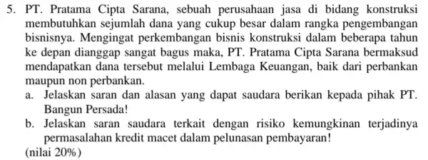 5. PT. Pratama Cipta Sarana , sebuah perusahaan jasa di bidang konstruksi membutuhkan sejumlah dana yang cukup besar dalam rangka pengembangan bisnisnya . Mengingat