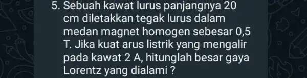 5. Sebuah kawat lurus panjangnya 20 cm diletakkar tegak lurus dalam medan magnet homogen sebesar 0,5 T. Jika kuat arus listrik yang mengalir pada