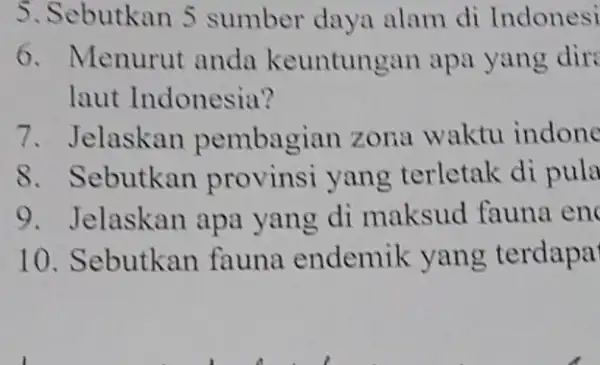 5. Sebutkan 5 sumber daya alam di Indonesi 6. Menurut anda keuntungan apa yang dir laut Indonesia? 7. Jelaskan pembagian zona waktu indone 8.