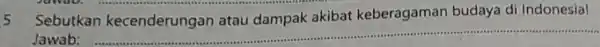 5 Sebutkan kecenderungan atau dampak akibat keberagaman budaya di Indonesia! Jawab: __