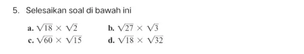 5. Selesaikan soal di bawah ini a sqrt (18)times sqrt (2) b. sqrt (27)times sqrt (3) C sqrt (60)times sqrt (15) d. sqrt (18)times