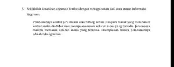 5. Selidikilah kesahilan argumen berikut dengan menggunakan dalil atau aturan inferensia! Argumen: Pembunuhnya adalah juru masak atau tukang kebun. Jika juru masak yang membunuh