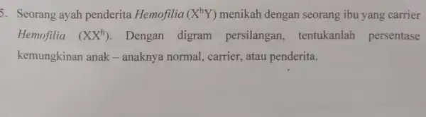 5. Seorang ayah penderita Hemofilia (X^hY) menikah dengan seorang ibu yang carrier Hemofilia (XX^h) Dengan digram persilangan , tentukanlah persentase kemungkinan anak - anaknya