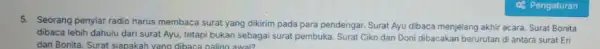 5. Seorang penyiar radio harus membaca surat yang dikirim pada para pendengar. Surat Ayu dibaca menjelang akhir acara. Surat Bonita dibaca lebih dahulu dari