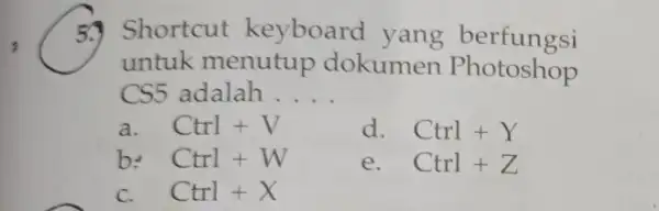 5. Shortcut keyboard yang berfungsi untuk menutup dokumen Photoshop CS5 adalah __ a. Ctrl+V d. Ctrl+Y b: Ctrl+W e. Ctrl+Z C. Ctrl+X