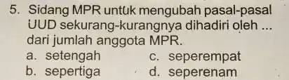 5. Sidang MPR untuk mengubah pasal-pasal UUD sekurang-kurangny dihadiri oleh __ dari jumlah anggota MPR. a. setengah c. seperempat b. sepertiga d seperenam