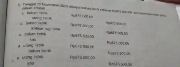 5. Tanggal 15 November 2023 dibayar beban listrik sebesar Rp875.500,00 Jurnal penyesuaian yang dibuat adalah __ a. beban listrik utang listrik d. utang listrik