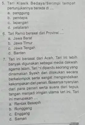 5. Tari Klasik Bedaya/Serimpi tempat pertunjukannya berada di __ a. panggung b pendapa c. lapangan d. pelataran 6. Tari Remo berasal dari Provinsi __