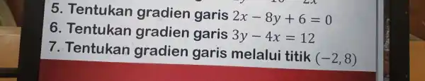 5 . Tentukan gradien garis 2x-8y+6=0 6 . Tentukan gradien garis 3y-4x=12 7 .Tentukan gradien garis melalui titik (-2,8)