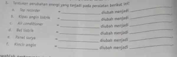 5. Tentukan perubahan energi yang terjadi pada peralatan berikut ini! Iap recorder= diubah menjadi __ b. Kipas angin listrik= diubah menjadi __ c. Air