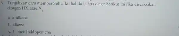 5. Tunjukkan cara memperoleh alkil halida bahan dasar berikut ini jika direaksikan dengan HX atau X_(2) a. n-alkana b. alkena c. 1- metil siklopentena