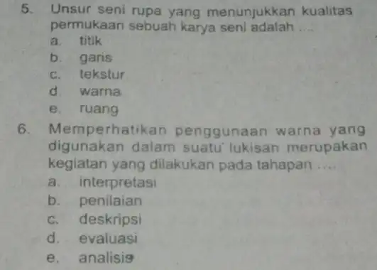 5. Unsur seni rupa yang menunjukkan kualitas permukaan sebuah karya seni adalah __ a. titik b. garis c. tekstur d. warna e. ruang 6.