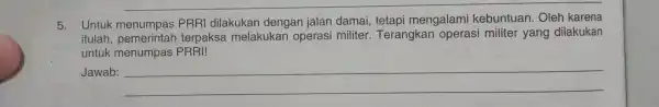 5. Untuk PRRI dilakukan dengan jalan damai tetapi mengalami kebuntuan. Oleh karena tulah, pemerintah terpaksa melakukan operasi militer Terangkan operasi militer yang dilakukan untuk