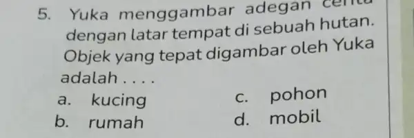 5. Yuka meng gambar adegan cenco dengan latar tempat di sebuah hutan. Objek yang tepat digambar oleh Yuka adalah __ a. kucing c. pohon