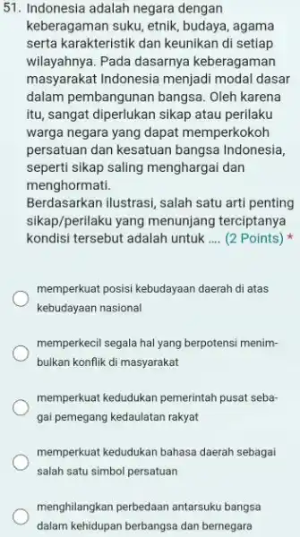 51. Indonesia adalah negara dengan keberagaman suku, etnik budaya, agama serta karakteristik dan keunikan di setiap wilayahnya. Pada dasarnya keberagaman masyarakat Indonesia menjadi modal