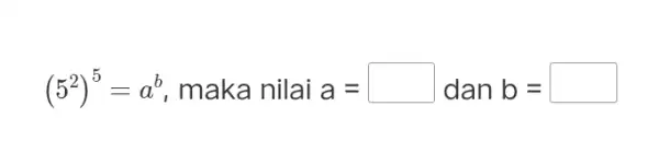 (5^2)^5=a^b maka nilai a= dan b=