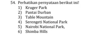 54. Perhatikan pernyataan berikut ini! 1) Kruger Park 2) Pantai Durban 3) Table Mountain 4) Serengeti National Park 5) Nairobi National Park, 6) Shimba