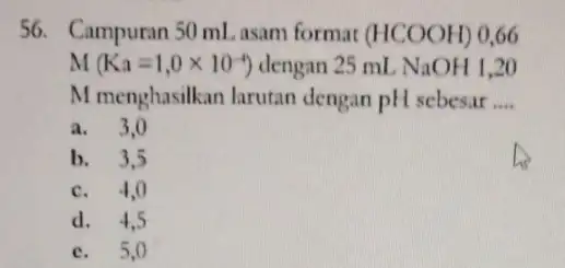 56. Campuran 50 ml.asam format (HCOOH) 0.66 M(Ka=1,0times 10^-4) dengan 25 mL NaOH 1,20 M menghasilkan larutan dengan pH sebesar __ a. 3,0 b.