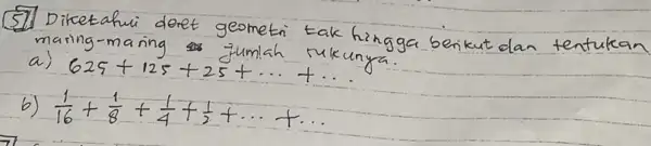 57. Diketahui deret geometri tak hingga berikut dan tentukan maring-maring jumlah rukunya. a) 625+125+25+...+... b) (1)/(16)+(1)/(8)+(1)/(4)+(1)/(2)+...+...